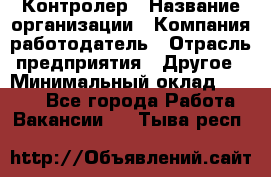 Контролер › Название организации ­ Компания-работодатель › Отрасль предприятия ­ Другое › Минимальный оклад ­ 8 000 - Все города Работа » Вакансии   . Тыва респ.